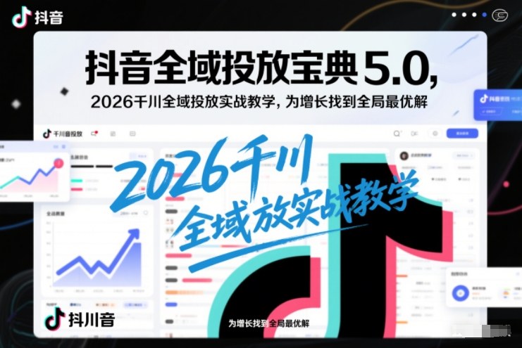 抖音全域投放宝典5.0，2026千川全域投放实战教学，为增长找到全局最优解-亿佰盟网
