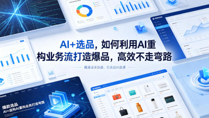 AI+选品，如何利用AI重构业务流打造爆品，高效不走弯路-亿起创业网-副业兼职月入过万-自媒体、引流推广、网赚项目、短视频、技术教程等创业项目资源