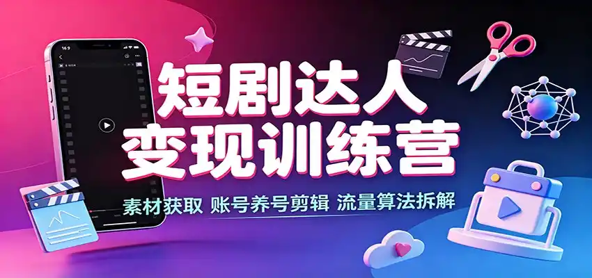 短剧达人变现训练营：素材获取，账号养号剪辑，流量算法拆解-亿起创业网-副业兼职月入过万-自媒体、引流推广、网赚项目、短视频、技术教程等创业项目资源