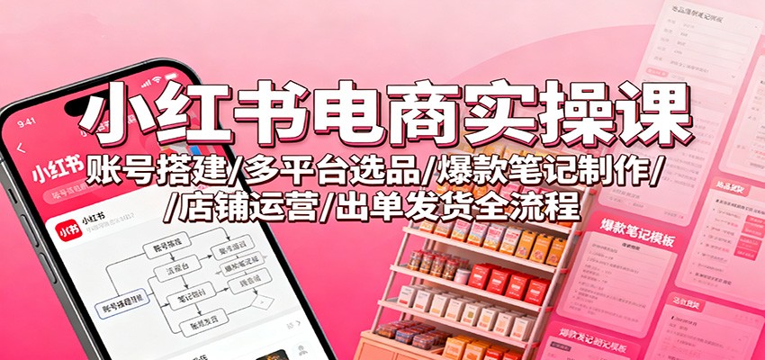 小红书电商实操课：账号搭建/多平台选品/爆款笔记制作/店铺运营/出单发货全流程-亿佰盟网