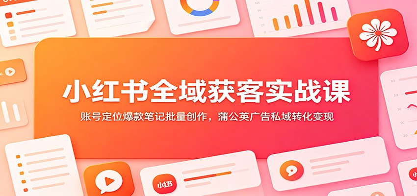 小红书全域获客实战课：账号定位爆款笔记批量创作，蒲公英广告私域转化变现-亿起创业网-副业兼职月入过万-自媒体、引流推广、网赚项目、短视频、技术教程等创业项目资源