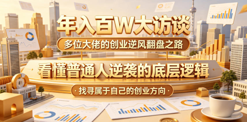 年入百W大访谈，多位大佬的创业逆风翻盘之路，看懂普通人逆袭的底层逻辑，找寻属于自己的创业方向-亿起创业网-副业兼职月入过万-自媒体、引流推广、网赚项目、短视频、技术教程等创业项目资源