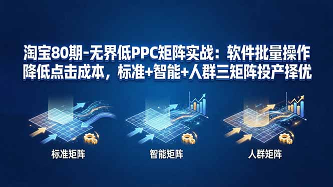 淘宝80期-无界低PPC矩阵实战：软件批量操作降低点击成本，标准+智能+人群三矩阵投产择优-亿起创业网-副业兼职月入过万-自媒体、引流推广、网赚项目、短视频、技术教程等创业项目资源