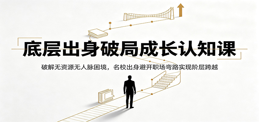 底层出身破局成长认知课：破解无资源无人脉困境，名校出身避开职场弯路实现阶层跨越-亿起创业网-副业兼职月入过万-自媒体、引流推广、网赚项目、短视频、技术教程等创业项目资源
