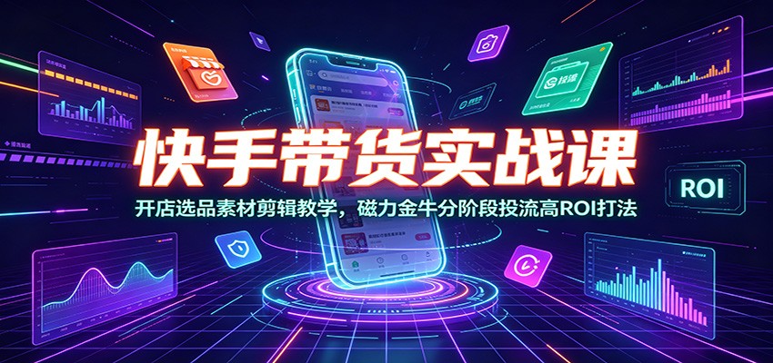 快手带货实战课：开店选品素材剪辑教学，磁力金牛分阶段投流高ROI打法-亿起创业网-副业兼职月入过万-自媒体、引流推广、网赚项目、短视频、技术教程等创业项目资源
