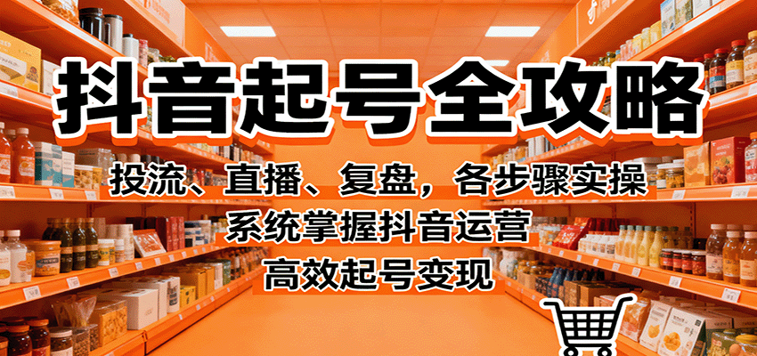 抖音起号全攻略，投流、直播、复盘，各步骤实操，系统掌握抖音运营，高效起号变现-亿佰盟网