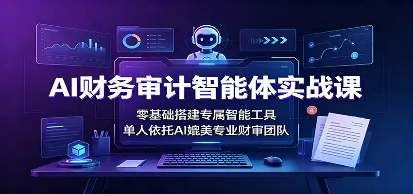 AI财务审计智能体实战课：零基础搭建专属智能工具，单人依托AI媲美专业财审团队-亿起创业网-副业兼职月入过万-自媒体、引流推广、网赚项目、短视频、技术教程等创业项目资源