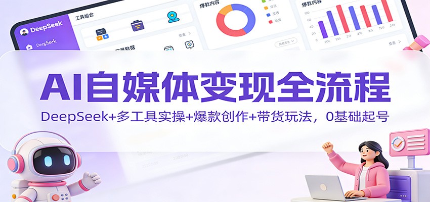 AI自媒体变现全流程：DeepSeek+多工具实操+爆款创作+带货玩法，0基础起号-亿佰盟网
