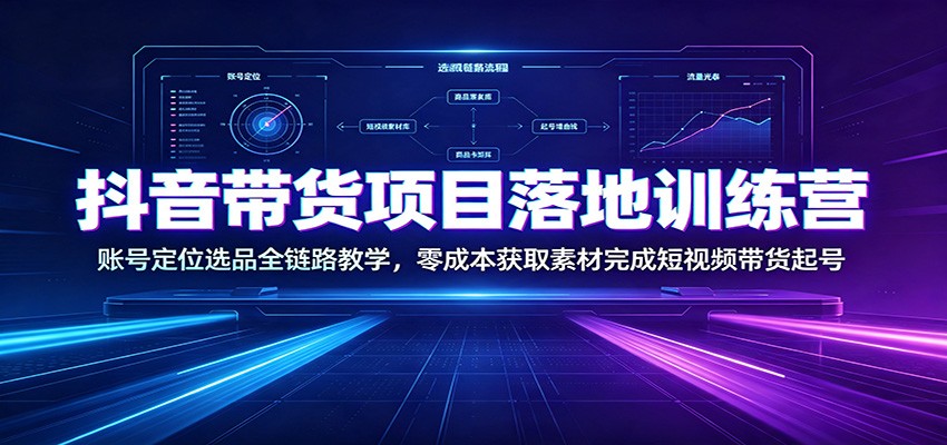 抖音带货项目落地训练营：账号定位选品全链路教学，零成本获取素材完成短视频带货起号-亿起创业网-副业兼职月入过万-自媒体、引流推广、网赚项目、短视频、技术教程等创业项目资源