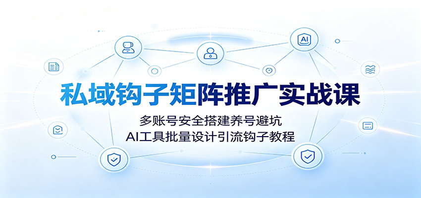 私域钩子矩阵推广实战课：多账号安全搭建养号避坑，AI工具批量设计引流钩子教程-亿起创业网-副业兼职月入过万-自媒体、引流推广、网赚项目、短视频、技术教程等创业项目资源
