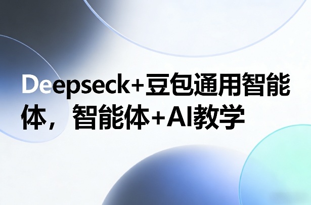 Deepseck+豆包通用智能体，智能体+AI教学-亿佰盟网