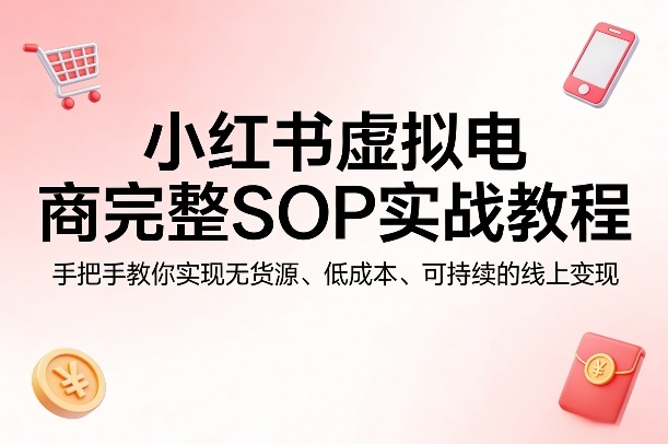 小红书虚拟电商完整SOP实战教程，手把手教你，实现无货源、低成本、可持续的线上变现-亿佰盟网