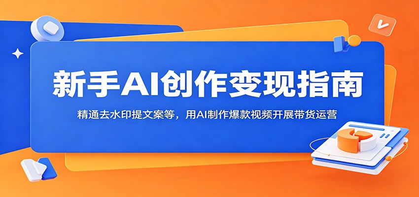 新手AI创作变现指南：精通去水印提文案等，用AI制作爆款视频开展带货运营-亿起创业网-副业兼职月入过万-自媒体、引流推广、网赚项目、短视频、技术教程等创业项目资源