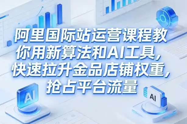 阿里国际站运营课程，教你用新算法和AI工具，快速拉升金品店铺权重，抢占平台流量(更新2026年08月)-亿起创业网-副业兼职月入过万-自媒体、引流推广、网赚项目、短视频、技术教程等创业项目资源