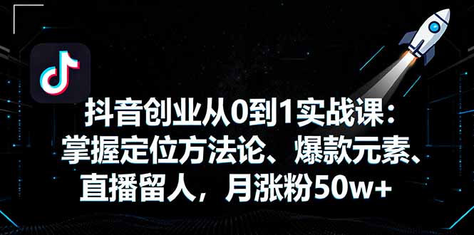 抖音创业从0到1实战课：掌握定位方法论、爆款元素、直播留人，月涨粉50w+-亿佰盟网