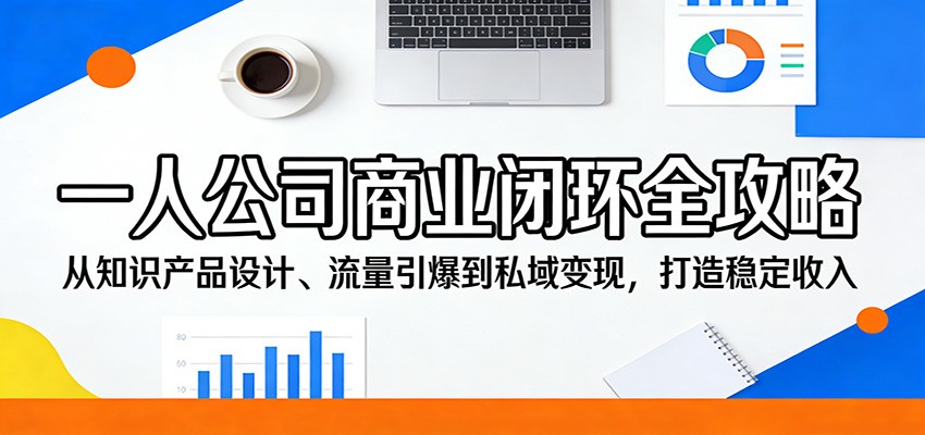 一人公司商业闭环全攻略：从知识产品设计、流量引爆到私域变现，打造稳定收入-亿起创业网-副业兼职月入过万-自媒体、引流推广、网赚项目、短视频、技术教程等创业项目资源