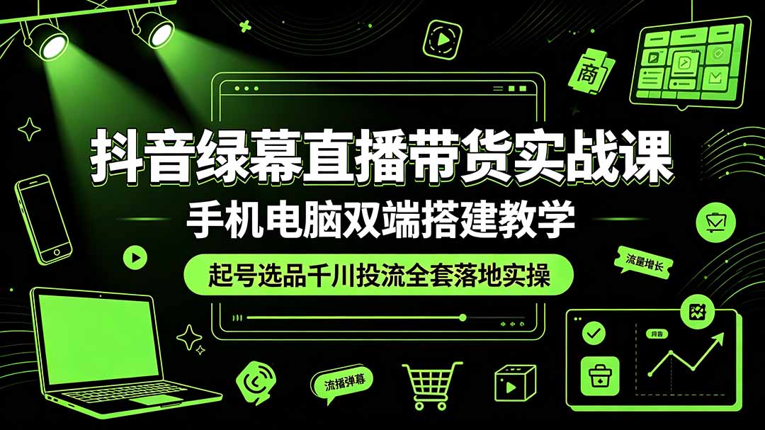 抖音绿幕直播带货实战课，手机电脑双端搭建教学，起号选品千川投流全套落地实操-亿起创业网-副业兼职月入过万-自媒体、引流推广、网赚项目、短视频、技术教程等创业项目资源