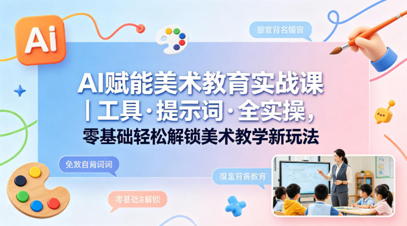 AI赋能美术教育实战课｜工具·提示词·全实操，零基础轻松解锁美术教学新玩法-亿起创业网-副业兼职月入过万-自媒体、引流推广、网赚项目、短视频、技术教程等创业项目资源