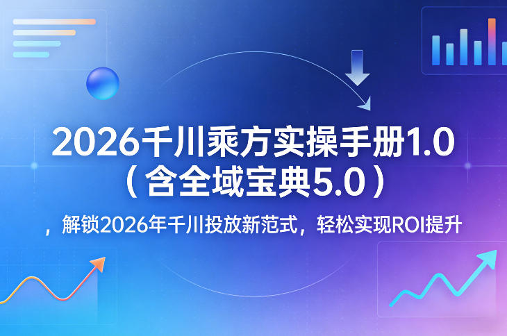 2026千川乘方实操手册1.0(含全域宝典5.0)，解锁2026年千川投放新范式，轻松实现ROI提升-亿佰盟网