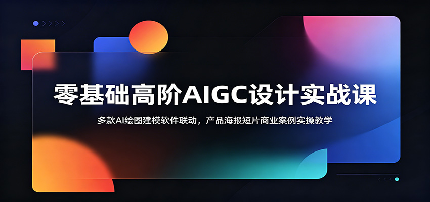 零基础高阶AIGC设计实战课：多款AI绘图建模软件联动，产品海报短片商业案例实操教学-亿起创业网-副业兼职月入过万-自媒体、引流推广、网赚项目、短视频、技术教程等创业项目资源