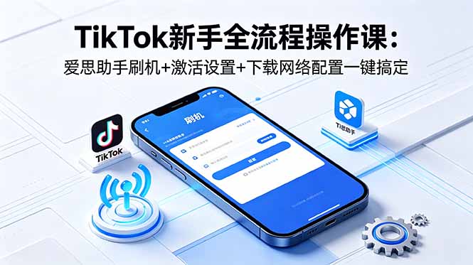 TikTok新手全流程操作课：爱思助手刷机+激活设置+下载网络配置一键搞定-亿起创业网-副业兼职月入过万-自媒体、引流推广、网赚项目、短视频、技术教程等创业项目资源