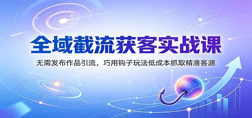 全域截流获客实战课：无需发布作品引流，巧用钩子玩法低成本抓取精准客源-亿起创业网-副业兼职月入过万-自媒体、引流推广、网赚项目、短视频、技术教程等创业项目资源