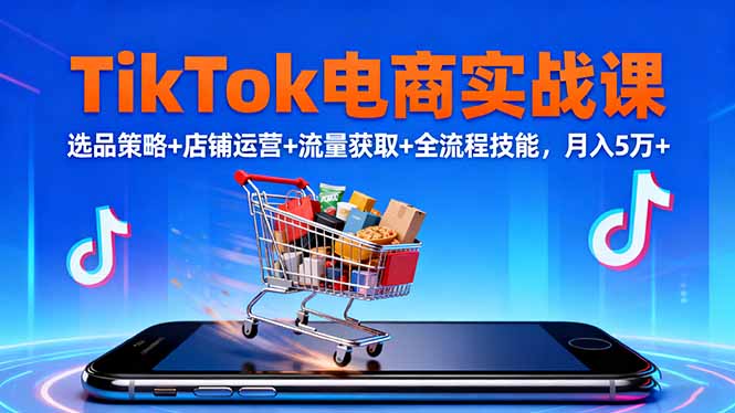 TikTok电商实战课10月，选品策略+店铺运营+流量获取+全流程技能，月入5万+-亿佰盟网