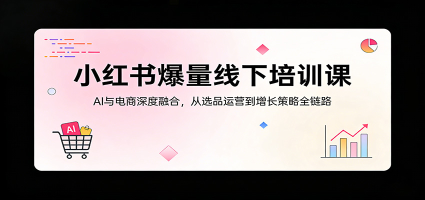 小红书爆量线下培训课：AI与电商深度融合，从选品运营到增长策略全链路-亿起创业网-副业兼职月入过万