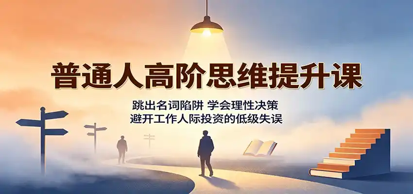 普通人高阶思维提升课:跳出名词陷阱,学会理性决策,避开工作人际投资的低级失误-亿起创业网-副业兼职月入过万-自媒体、引流推广、网赚项目、短视频、技术教程等创业项目资源