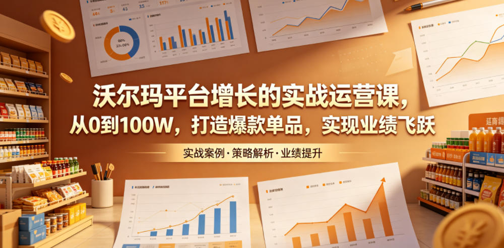 沃尔玛平台增长的实战运营课，从0到100W，打造爆款单品，实现业绩飞跃-亿起创业网-副业兼职月入过万-自媒体、引流推广、网赚项目、短视频、技术教程等创业项目资源