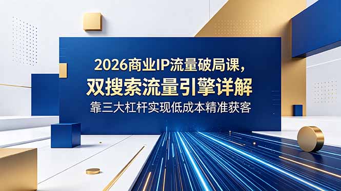 2026商业IP流量破局课，双搜索流量引擎详解，靠三大杠杆实现低成本精准获客-亿起创业网-副业兼职月入过万-自媒体、引流推广、网赚项目、短视频、技术教程等创业项目资源