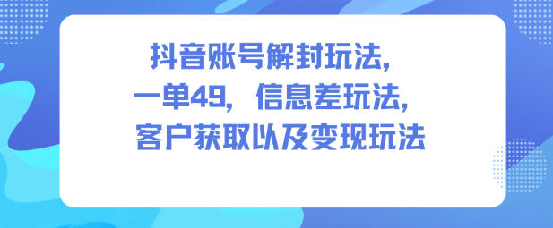 抖音账号解封玩法，一单49，信息差玩法，客户获取以及变现玩法-亿佰盟网