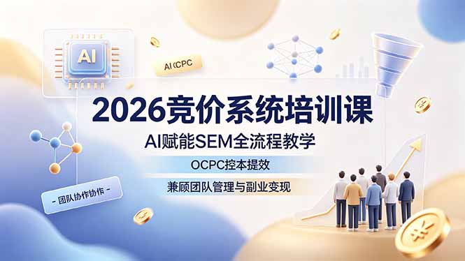 2026竞价系统培训课，AI赋能SEM全流程教学，OCPC控本提效，兼顾团队管理与副业变现-亿起创业网-副业兼职月入过万-自媒体、引流推广、网赚项目、短视频、技术教程等创业项目资源