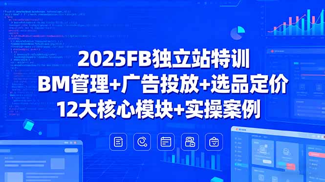 2025FB独立站特训，BM管理+广告投放+选品定价，12大核心模块+实操案例-亿佰盟网