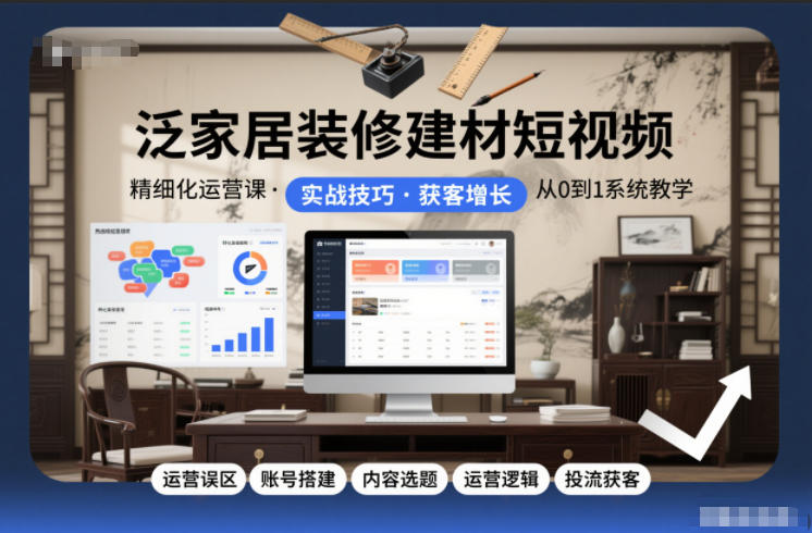 泛家居装修建材短视频精细化运营课，运营误区+账号搭建+内容选题+运营逻辑+投流获客-亿佰盟网
