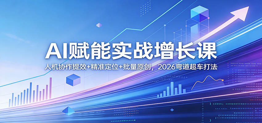 AI赋能实战增长课：人机协作提效+精准定位+批量原创，2026弯道超车打法-亿佰盟网