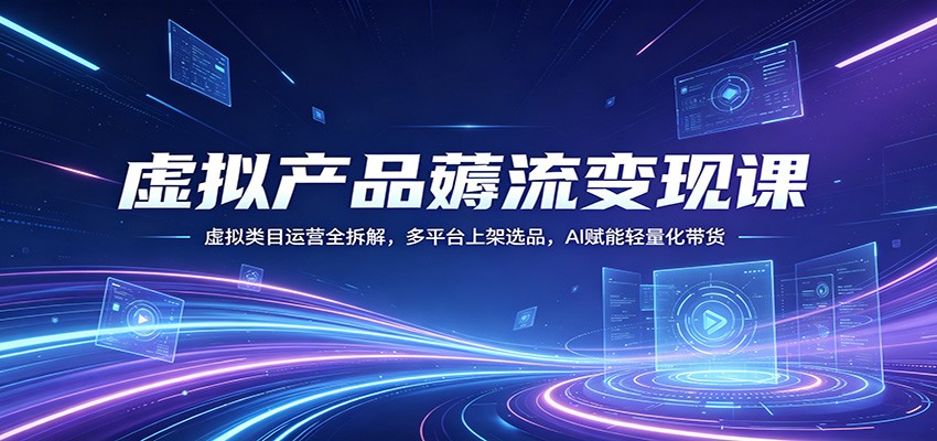虚拟产品薅流变现课：虚拟类目运营全拆解，多平台上架选品，AI赋能轻量化带货-亿起创业网-副业兼职月入过万-自媒体、引流推广、网赚项目、短视频、技术教程等创业项目资源
