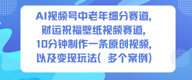 AI视频号中老年细分赛道，财运祝福壁纸视频赛道，10分钟制作一条原创视频，以及变现玩法-亿佰盟网