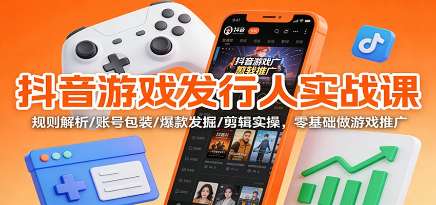 抖音游戏发行人实战课：规则解析/账号包装/爆款发掘 /剪辑实操，零基础做游戏推广-亿佰盟网
