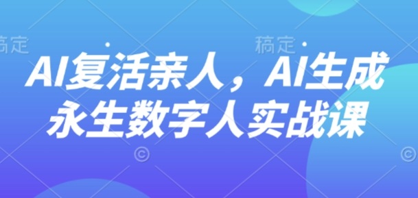 AI“复活”亲人,AI生成永生数字人实战课-亿佰盟网