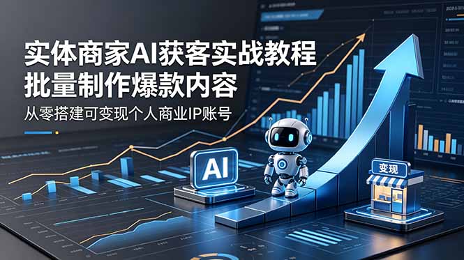 实体商家AI获客实战教程：批量制作爆款内容，从零搭建可变现个人商业IP账号-亿起创业网-副业兼职月入过万-自媒体、引流推广、网赚项目、短视频、技术教程等创业项目资源
