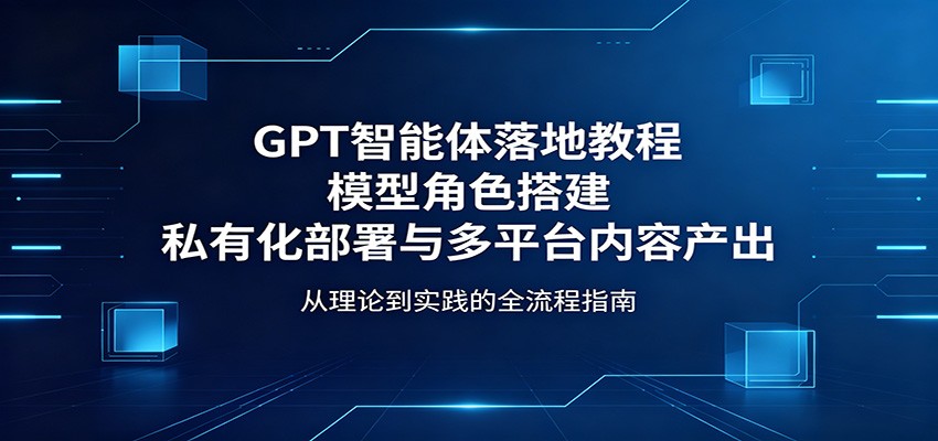 GPT智能体落地教程：模型角色搭建，私有化部署与多平台内容产出-亿起创业网-副业兼职月入过万-自媒体、引流推广、网赚项目、短视频、技术教程等创业项目资源