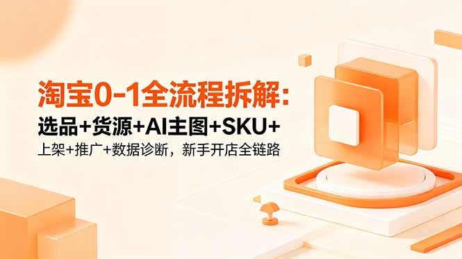 淘宝0-1全流程拆解：选品+货源+AI主图+SKU+上架+推广+数据诊断，新手开店全链路-亿起创业网-副业兼职月入过万-自媒体、引流推广、网赚项目、短视频、技术教程等创业项目资源