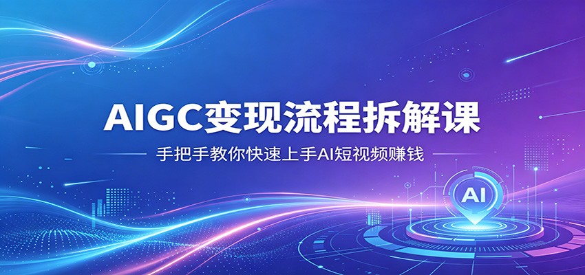 AIGC变现流程拆解课，手把手教你快速上手AI短视频赚钱-亿起创业网-副业兼职月入过万-自媒体、引流推广、网赚项目、短视频、技术教程等创业项目资源