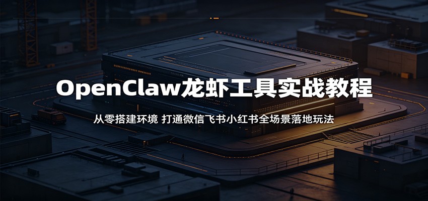 OpenClaw龙虾工具实战教程：从零搭建环境，打通微信飞书小红书全场景落地玩法-亿起创业网-副业兼职月入过万-自媒体、引流推广、网赚项目、短视频、技术教程等创业项目资源
