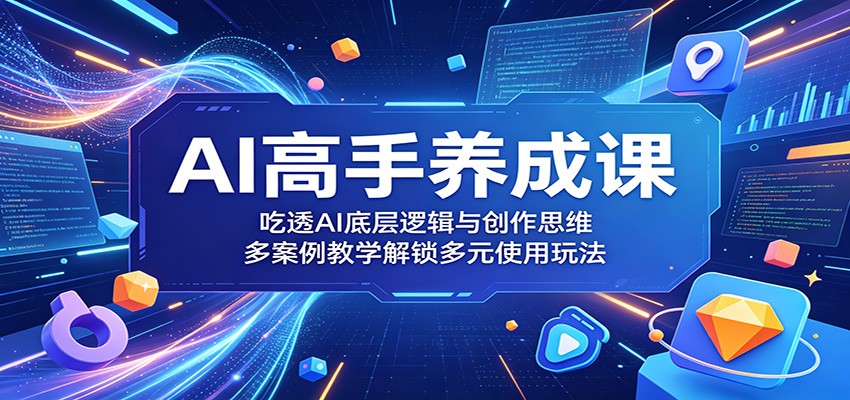 AI高手养成课：吃透AI底层逻辑与创作思维，多案例教学解锁多元使用玩法-亿起创业网-副业兼职月入过万-自媒体、引流推广、网赚项目、短视频、技术教程等创业项目资源