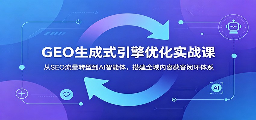 GEO生成式引擎优化实战课：从SEO流量转型到AI智能体，搭建全域内容获客闭环体系-亿起创业网-副业兼职月入过万-自媒体、引流推广、网赚项目、短视频、技术教程等创业项目资源