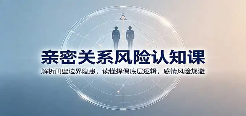 亲密关系风险认知课：解析闺蜜边界隐患，读懂择偶底层逻辑，感情风险规避-亿起创业网-副业兼职月入过万-自媒体、引流推广、网赚项目、短视频、技术教程等创业项目资源