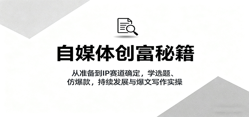 自媒体创富秘籍：从准备到IP赛道确定，学选题、仿爆款，持续发展与爆文写作实操-亿佰盟网