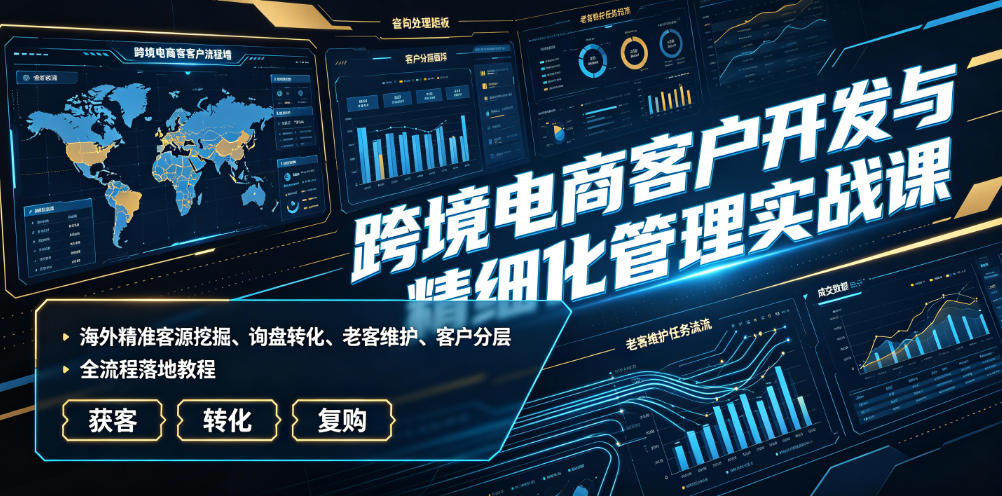 跨境电商客户开发与精细化管理实战课｜海外精准客源挖掘、询盘转化、老客维护、客户分层全流程落地教程-亿起创业网-副业兼职月入过万-自媒体、引流推广、网赚项目、短视频、技术教程等创业项目资源